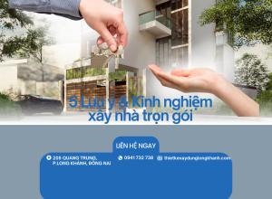 Kinh nghiệm xây nhà trọn gói tại Long Khánh: 5 Lưu ý để tiết kiệm chi phí và tránh phát sinh